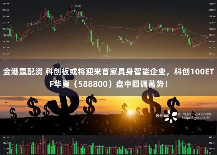 金港赢配资 科创板或将迎来首家具身智能企业，科创100ETF华夏（588800）盘中回调蓄势！