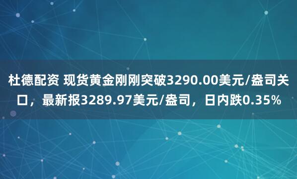 杜德配资 现货黄金刚刚突破3290.00美元/盎司关口，最新报3289.97美元/盎司，日内跌0.35%