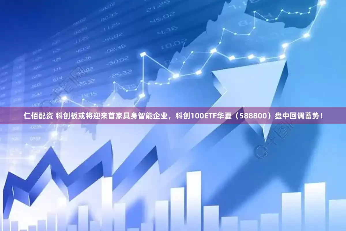 仁佰配资 科创板或将迎来首家具身智能企业，科创100ETF华夏（588800）盘中回调蓄势！