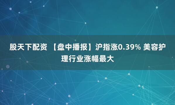 股天下配资 【盘中播报】沪指涨0.39% 美容护理行业涨幅最大