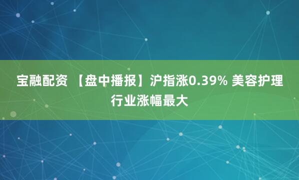 宝融配资 【盘中播报】沪指涨0.39% 美容护理行业涨幅最大