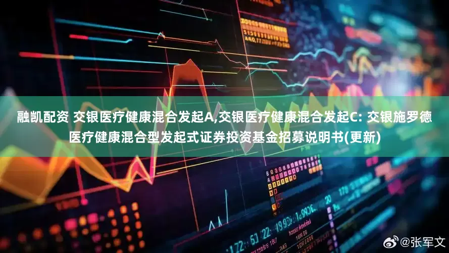 融凯配资 交银医疗健康混合发起A,交银医疗健康混合发起C: 交银施罗德医疗健康混合型发起式证券投资基金招募说明书(更新)