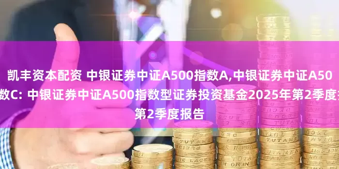 凯丰资本配资 中银证券中证A500指数A,中银证券中证A500指数C: 中银证券中证A500指数型证券投资基金2025年第2季度报告