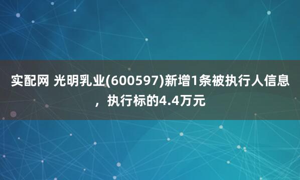 实配网 光明乳业(600597)新增1条被执行人信息，执行标的4.4万元