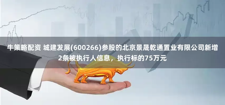 牛策略配资 城建发展(600266)参股的北京景晟乾通置业有限公司新增2条被执行人信息，执行标的75万元