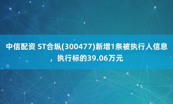 中信配资 ST合纵(300477)新增1条被执行人信息，执行标的39.06万元