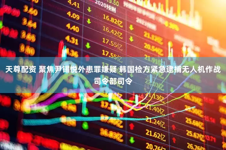 天尊配资 聚焦尹锡悦外患罪嫌疑 韩国检方紧急逮捕无人机作战司令部司令