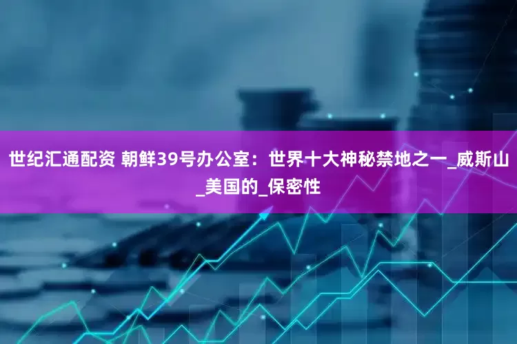 世纪汇通配资 朝鲜39号办公室：世界十大神秘禁地之一_威斯山_美国的_保密性