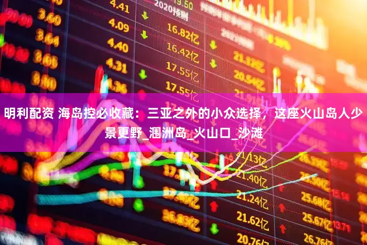 明利配资 海岛控必收藏：三亚之外的小众选择，这座火山岛人少景更野_涠洲岛_火山口_沙滩