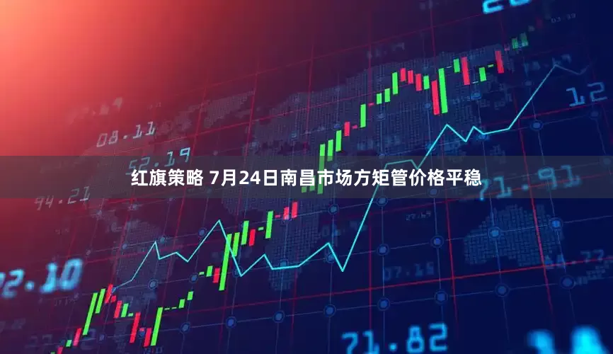 红旗策略 7月24日南昌市场方矩管价格平稳
