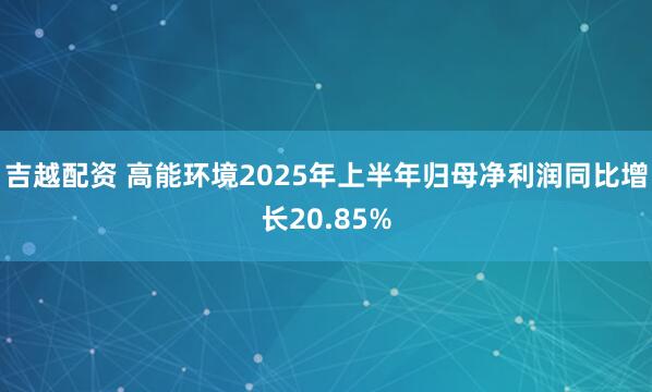 吉越配资 高能环境2025年上半年归母净利润同比增长20.85%