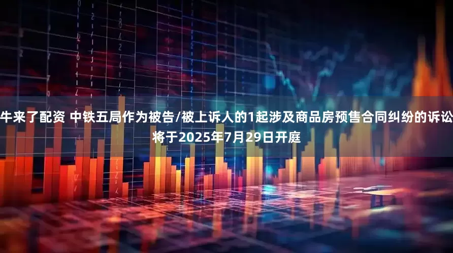 牛来了配资 中铁五局作为被告/被上诉人的1起涉及商品房预售合同纠纷的诉讼将于2025年7月29日开庭