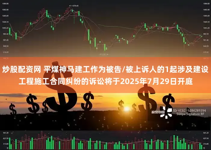 炒股配资网 平煤神马建工作为被告/被上诉人的1起涉及建设工程施工合同纠纷的诉讼将于2025年7月29日开庭
