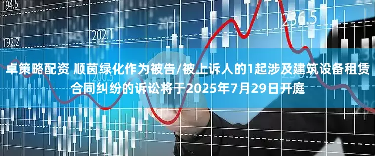 卓策略配资 顺茵绿化作为被告/被上诉人的1起涉及建筑设备租赁合同纠纷的诉讼将于2025年7月29日开庭