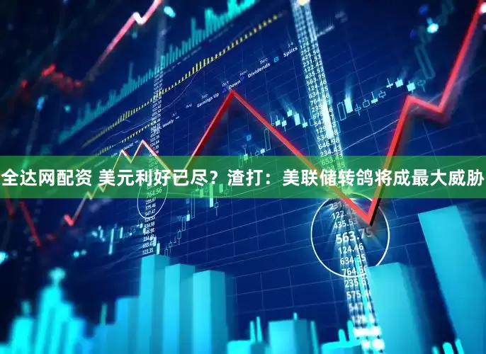全达网配资 美元利好已尽？渣打：美联储转鸽将成最大威胁