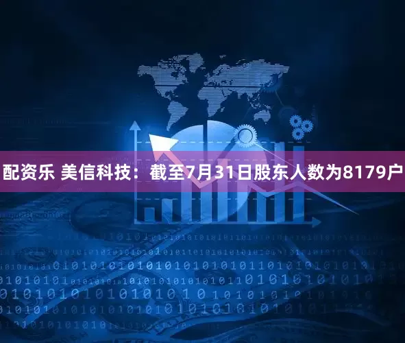 配资乐 美信科技：截至7月31日股东人数为8179户
