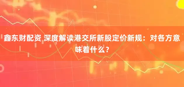 鑫东财配资 深度解读港交所新股定价新规：对各方意味着什么？