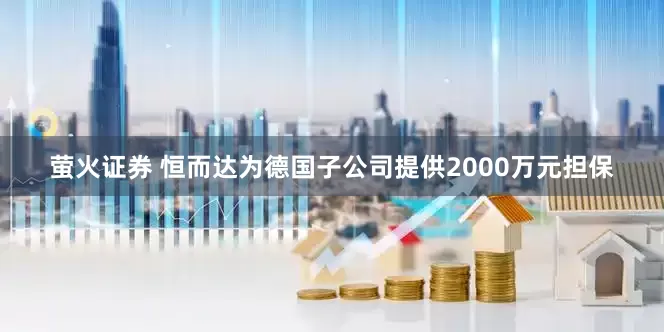 萤火证券 恒而达为德国子公司提供2000万元担保