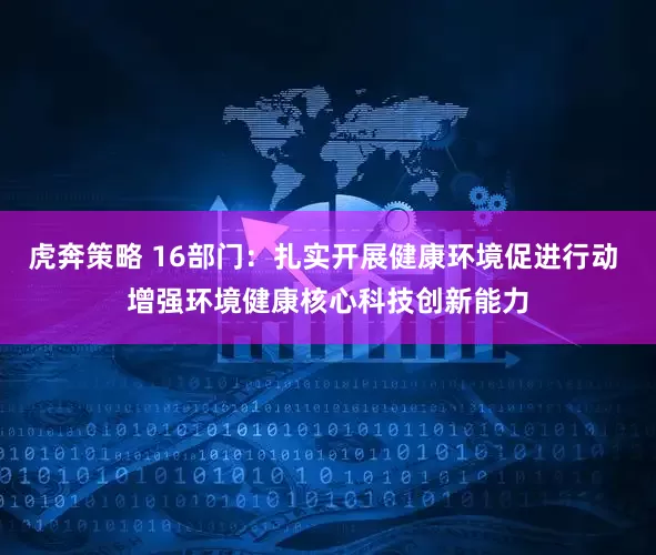 虎奔策略 16部门：扎实开展健康环境促进行动 增强环境健康核心科技创新能力