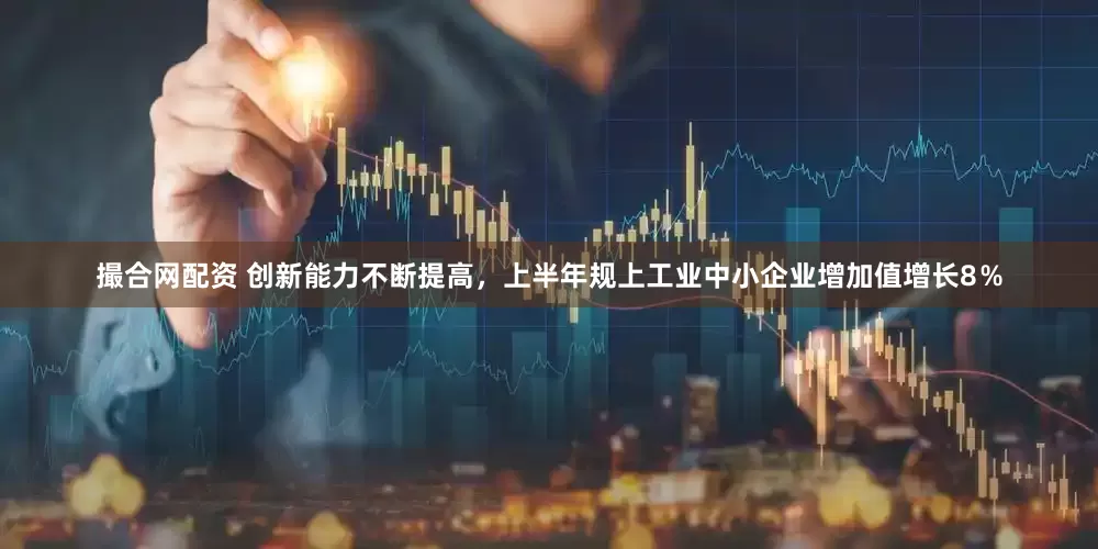 撮合网配资 创新能力不断提高，上半年规上工业中小企业增加值增长8％
