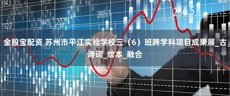 金股宝配资 苏州市平江实验学校三（6）班跨学科项目成果展_古诗词_绘本_融合