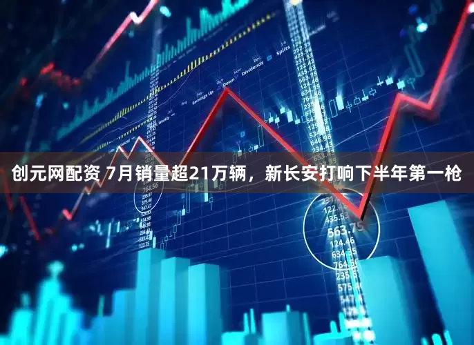 创元网配资 7月销量超21万辆，新长安打响下半年第一枪