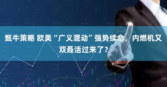 甄牛策略 欧美“广义混动”强势续命，内燃机又双叒活过来了？