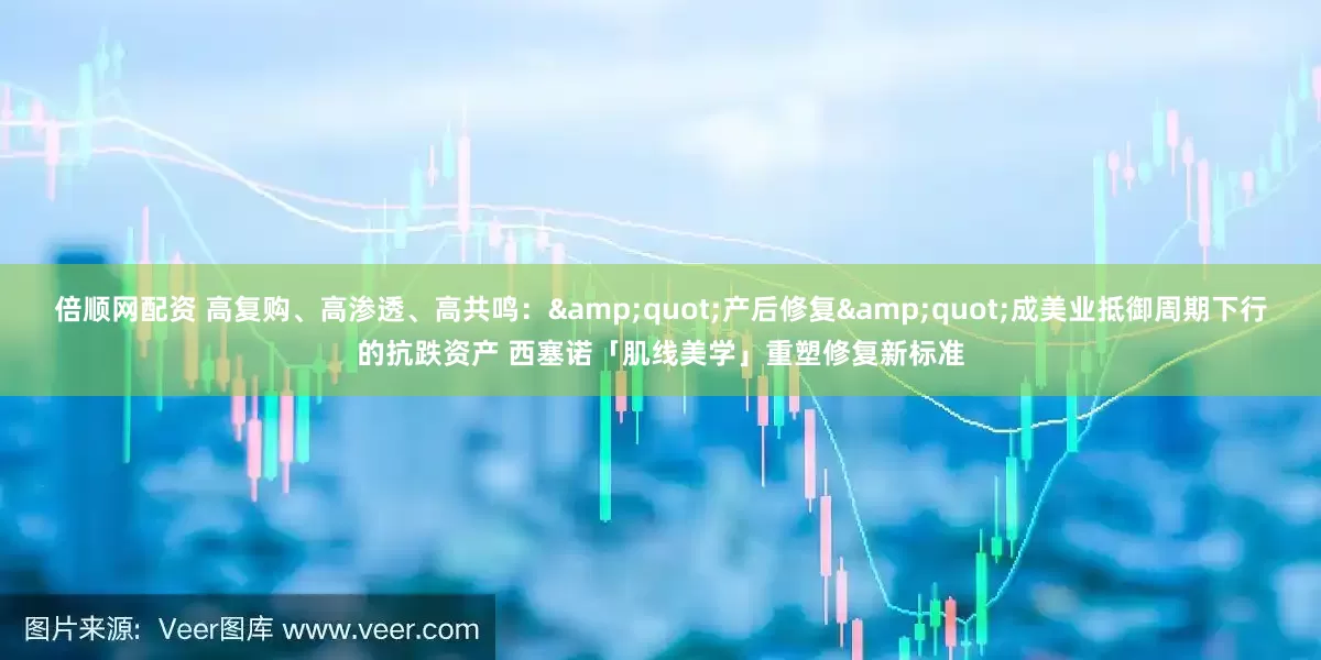 倍顺网配资 高复购、高渗透、高共鸣：&quot;产后修复&quot;成美业抵御周期下行的抗跌资产 西塞诺「肌线美学」重塑修复新标准