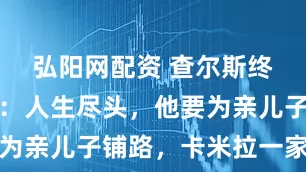 弘阳网配资 查尔斯终于清醒了：人生尽头，他要为亲儿子铺路，卡米拉一家靠后