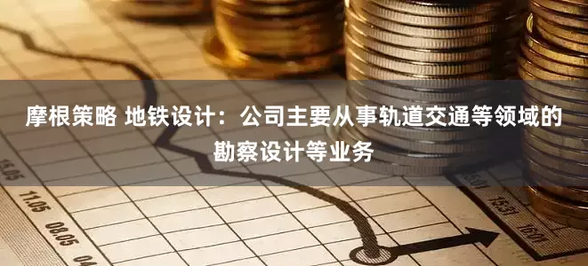 摩根策略 地铁设计：公司主要从事轨道交通等领域的勘察设计等业务