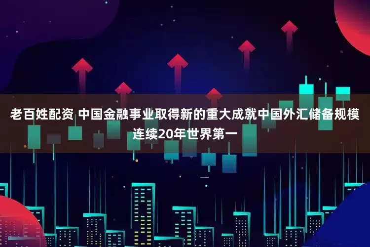 老百姓配资 中国金融事业取得新的重大成就中国外汇储备规模连续20年世界第一