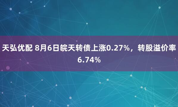 天弘优配 8月6日皖天转债上涨0.27%，转股溢价率6.74%