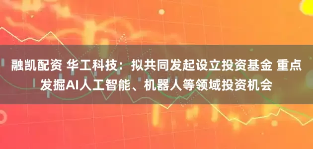 融凯配资 华工科技：拟共同发起设立投资基金 重点发掘AI人工智能、机器人等领域投资机会