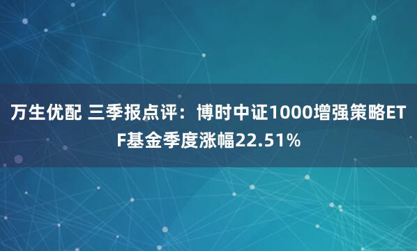 万生优配 三季报点评：博时中证1000增强策略ETF基金季度涨幅22.51%