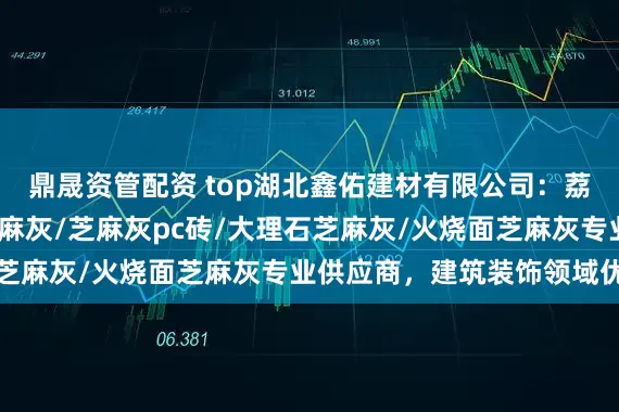 鼎晟资管配资 top湖北鑫佑建材有限公司：荔枝面芝麻灰/芝麻白芝麻灰/芝麻灰pc砖/大理石芝麻灰/火烧面芝麻灰专业供应商，建筑装饰领域优选