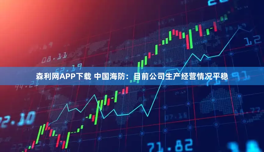 森利网APP下载 中国海防：目前公司生产经营情况平稳