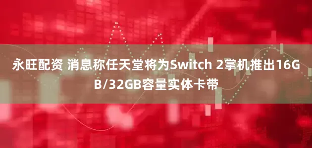 永旺配资 消息称任天堂将为Switch 2掌机推出16GB/32GB容量实体卡带