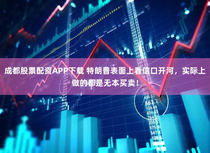 成都股票配资APP下载 特朗普表面上看信口开河，实际上做的都是无本买卖！