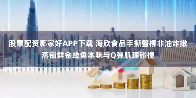 股票配资哪家好APP下载 海欣食品手撕蟹柳非油炸嫩蒸锁鲜金线鱼本味与Q弹肌理碰撞