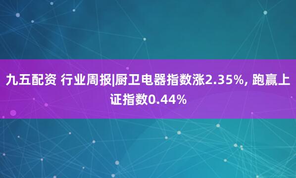 九五配资 行业周报|厨卫电器指数涨2.35%, 跑赢上证指数0.44%