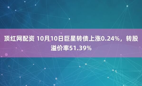顶红网配资 10月10日巨星转债上涨0.24%,转股溢价率51.39%