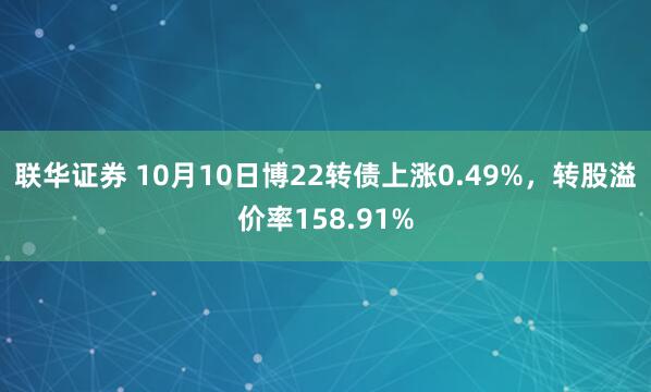 联华证券 10月10日博22转债上涨0.49%,转股溢价率158.91%